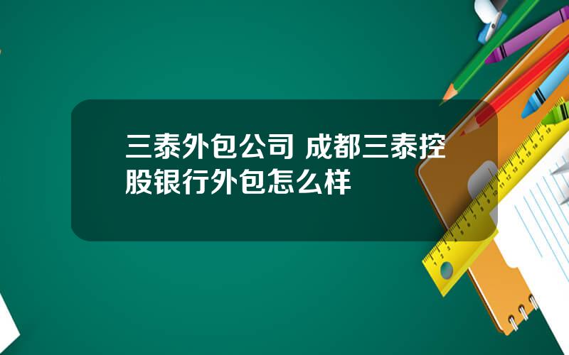 三泰外包公司 成都三泰控股银行外包怎么样